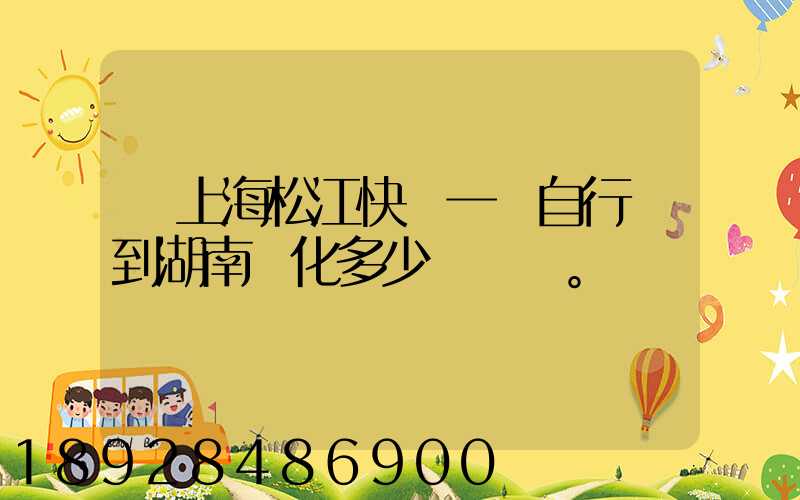 從上海松江快遞一輛自行車到湖南懷化多少錢。